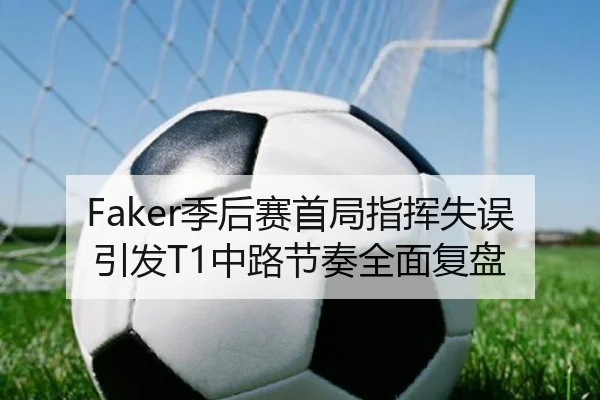 Faker季后赛首局指挥失误引发T1中路节奏全面复盘